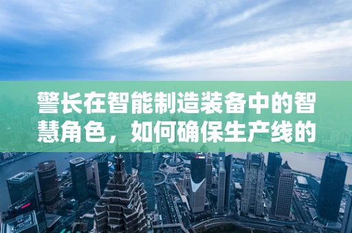 警长在智能制造装备中的智慧角色，如何确保生产线的安全守护者？