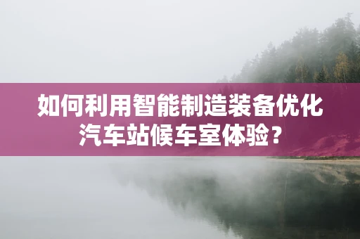 如何利用智能制造装备优化汽车站候车室体验？