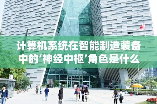 计算机系统在智能制造装备中的‘神经中枢’角色是什么？