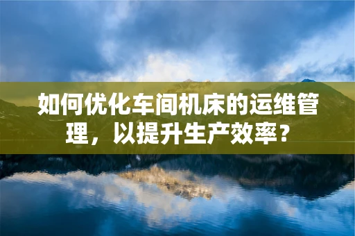 如何优化车间机床的运维管理，以提升生产效率？