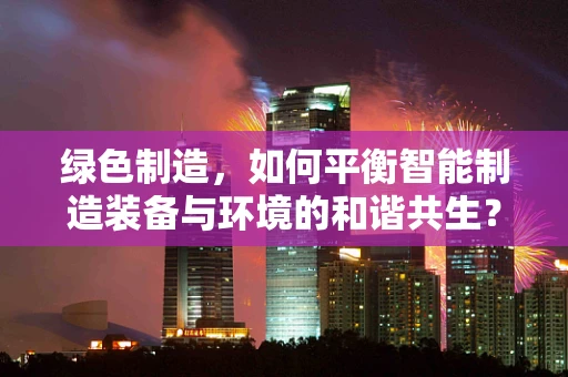 绿色制造，如何平衡智能制造装备与环境的和谐共生？
