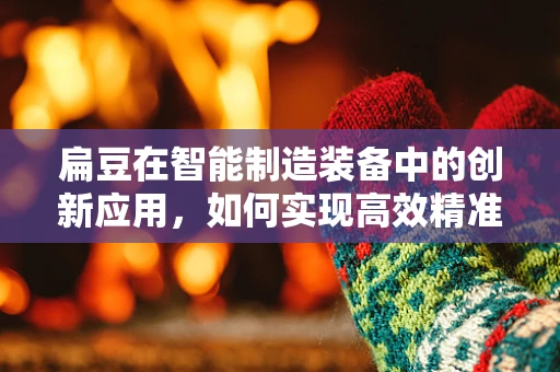 扁豆在智能制造装备中的创新应用，如何实现高效精准的收割？