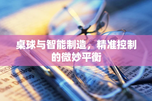 桌球与智能制造，精准控制的微妙平衡