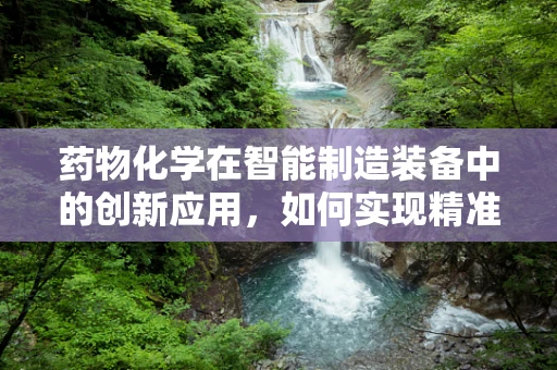 药物化学在智能制造装备中的创新应用，如何实现精准制药的智能化转型？