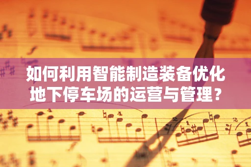 如何利用智能制造装备优化地下停车场的运营与管理？