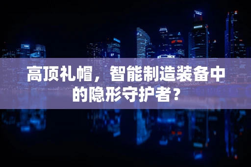 高顶礼帽，智能制造装备中的隐形守护者？