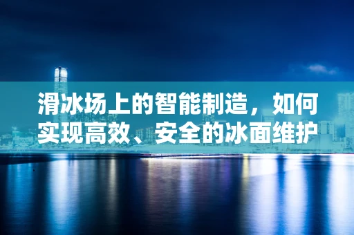 滑冰场上的智能制造，如何实现高效、安全的冰面维护？