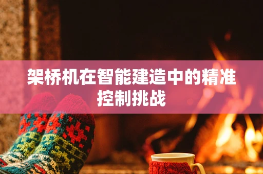 架桥机在智能建造中的精准控制挑战
