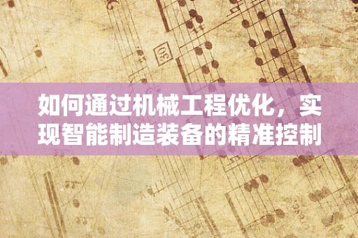 如何通过机械工程优化，实现智能制造装备的精准控制？