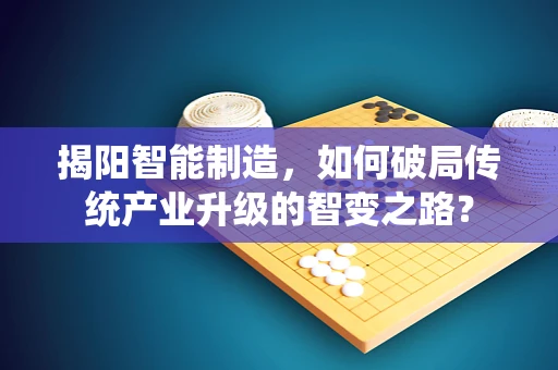 揭阳智能制造，如何破局传统产业升级的智变之路？
