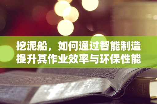 挖泥船，如何通过智能制造提升其作业效率与环保性能？