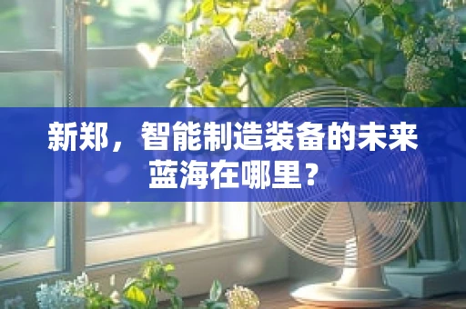 新郑，智能制造装备的未来蓝海在哪里？