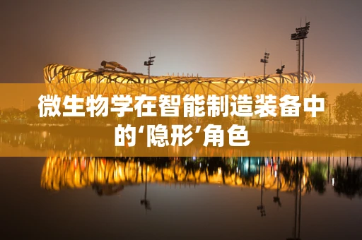 微生物学在智能制造装备中的‘隐形’角色
