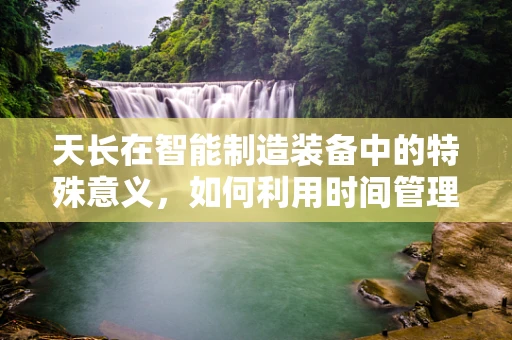 天长在智能制造装备中的特殊意义，如何利用时间管理优化生产效率？