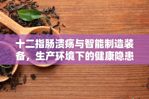 十二指肠溃疡与智能制造装备，生产环境下的健康隐患？