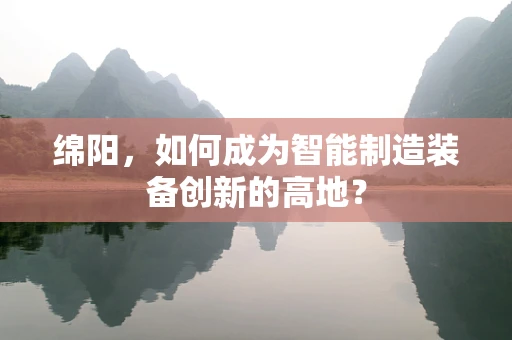 绵阳，如何成为智能制造装备创新的高地？