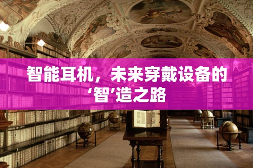 智能耳机，未来穿戴设备的‘智’造之路