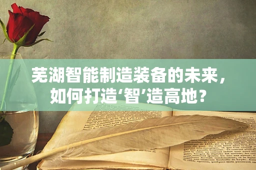 芜湖智能制造装备的未来，如何打造‘智’造高地？