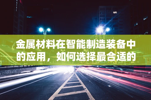 金属材料在智能制造装备中的应用，如何选择最合适的材料？