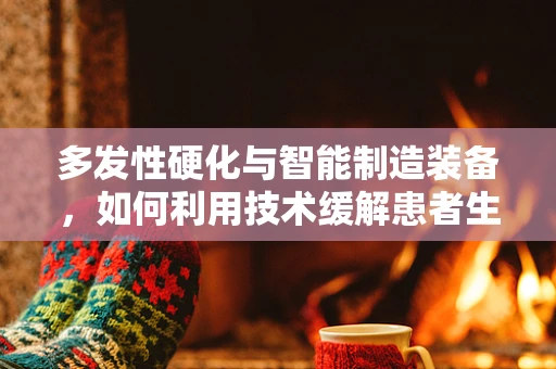 多发性硬化与智能制造装备，如何利用技术缓解患者生活挑战？