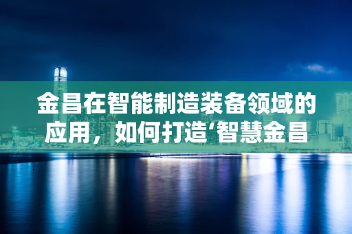金昌在智能制造装备领域的应用，如何打造‘智慧金昌’？