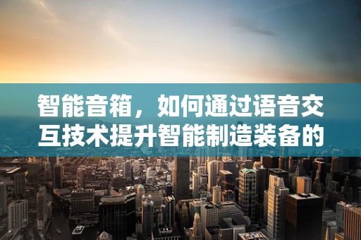 智能音箱，如何通过语音交互技术提升智能制造装备的智能化水平？