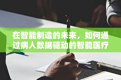 在智能制造的未来，如何通过病人数据驱动的智能医疗装备提升护理效率？