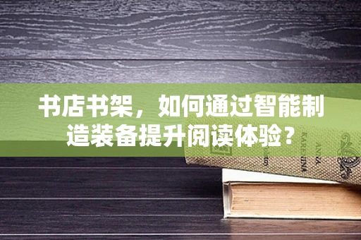 书店书架，如何通过智能制造装备提升阅读体验？