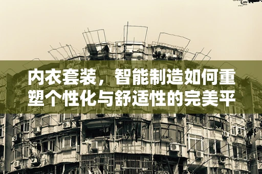 内衣套装，智能制造如何重塑个性化与舒适性的完美平衡？