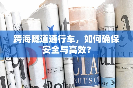 跨海隧道通行车，如何确保安全与高效？