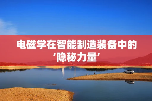 电磁学在智能制造装备中的‘隐秘力量’