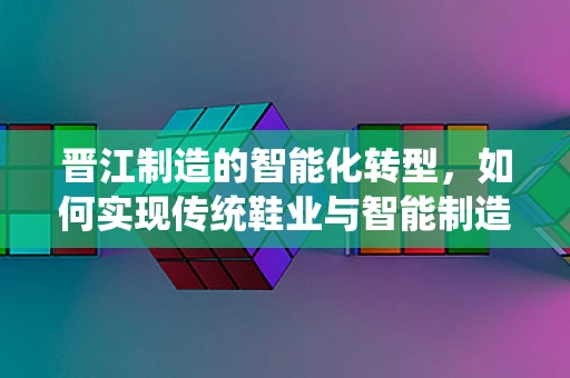 晋江制造的智能化转型，如何实现传统鞋业与智能制造的深度融合？