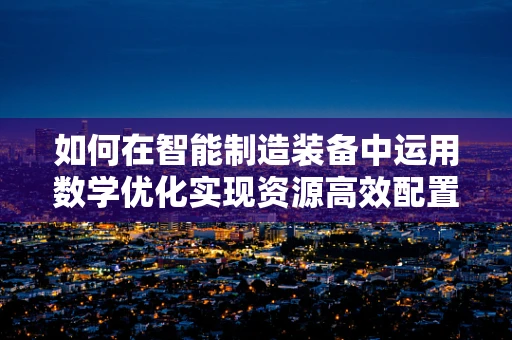 如何在智能制造装备中运用数学优化实现资源高效配置？