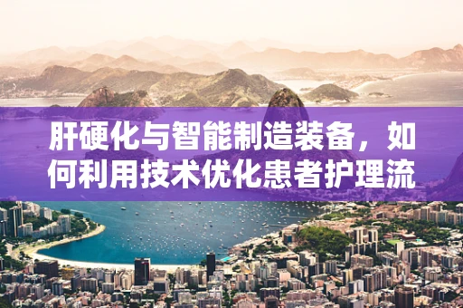 肝硬化与智能制造装备，如何利用技术优化患者护理流程？