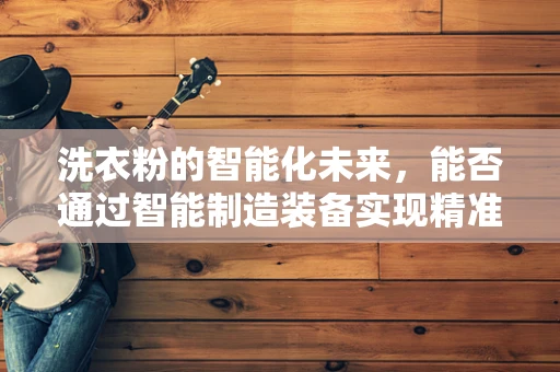 洗衣粉的智能化未来，能否通过智能制造装备实现精准投放与环保升级？