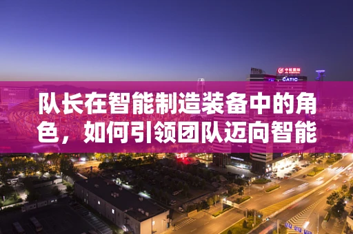 队长在智能制造装备中的角色，如何引领团队迈向智能生产新纪元？