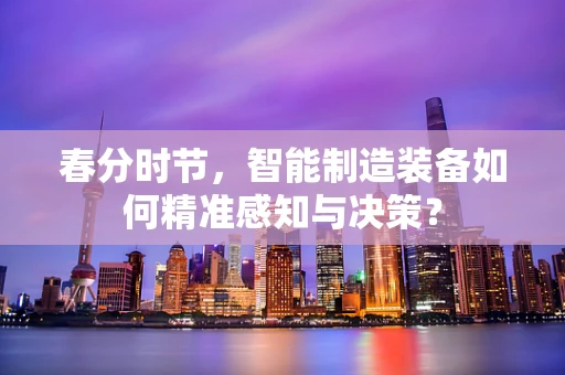 春分时节，智能制造装备如何精准感知与决策？
