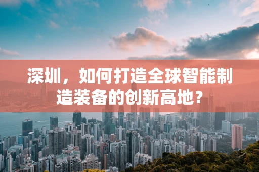 深圳，如何打造全球智能制造装备的创新高地？
