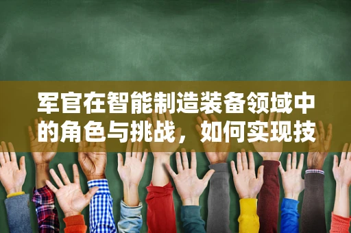 军官在智能制造装备领域中的角色与挑战，如何实现技术与军事战略的完美融合？