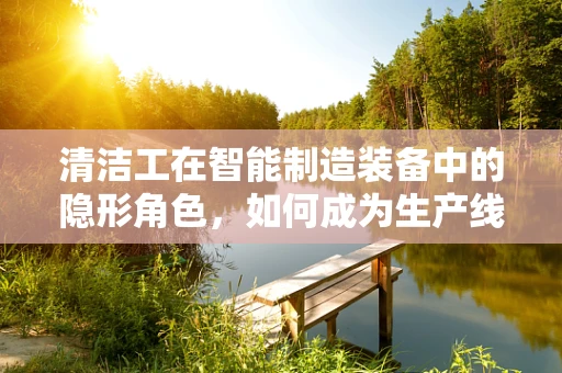 清洁工在智能制造装备中的隐形角色，如何成为生产线的‘守护者’？
