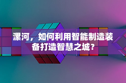 漯河，如何利用智能制造装备打造智慧之城？