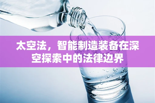 太空法，智能制造装备在深空探索中的法律边界