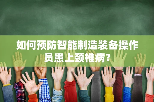 如何预防智能制造装备操作员患上颈椎病？