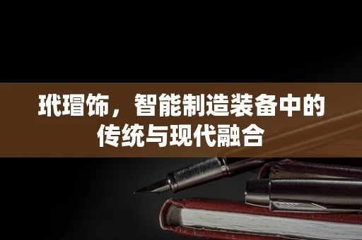 玳瑁饰，智能制造装备中的传统与现代融合