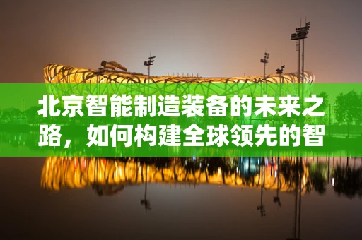 北京智能制造装备的未来之路，如何构建全球领先的智能工厂？