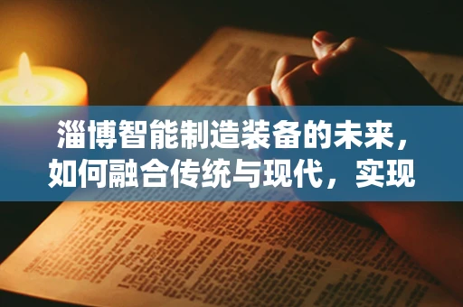 淄博智能制造装备的未来，如何融合传统与现代，实现产业升级？