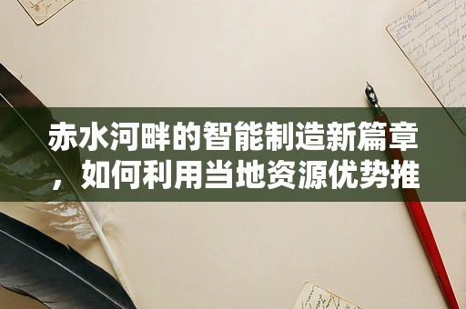 赤水河畔的智能制造新篇章，如何利用当地资源优势推动智能装备创新？