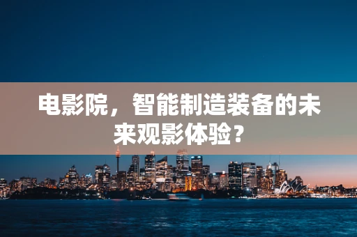 电影院，智能制造装备的未来观影体验？