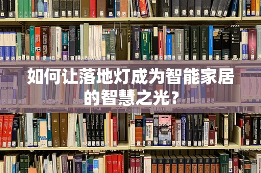 如何让落地灯成为智能家居的智慧之光？