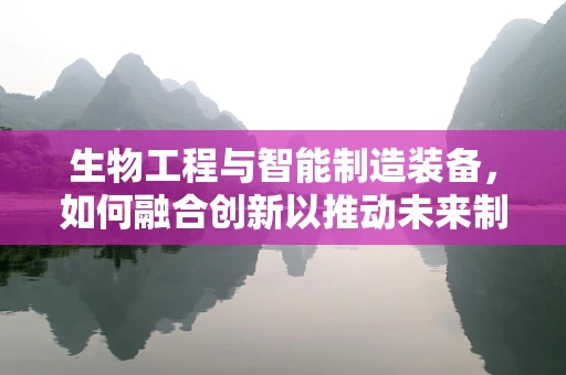 生物工程与智能制造装备，如何融合创新以推动未来制造业的变革？